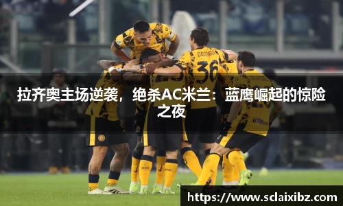 拉齐奥主场逆袭，绝杀AC米兰：蓝鹰崛起的惊险之夜