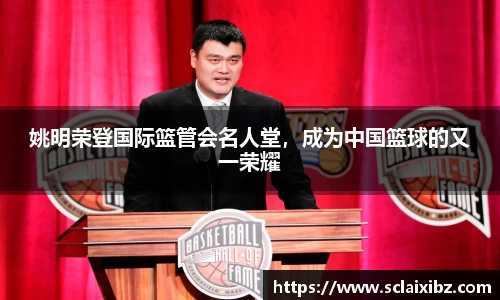 姚明荣登国际篮管会名人堂，成为中国篮球的又一荣耀
