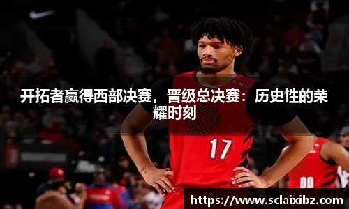 开拓者赢得西部决赛，晋级总决赛：历史性的荣耀时刻