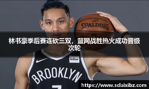 林书豪季后赛连砍三双，篮网战胜热火成功晋级次轮