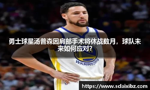 勇士球星汤普森因肩部手术将休战数月，球队未来如何应对？