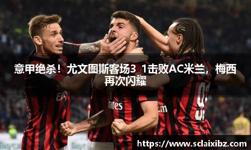 意甲绝杀！尤文图斯客场3_1击败AC米兰，梅西再次闪耀