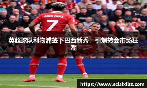 英超球队利物浦签下巴西新秀，引爆转会市场狂潮