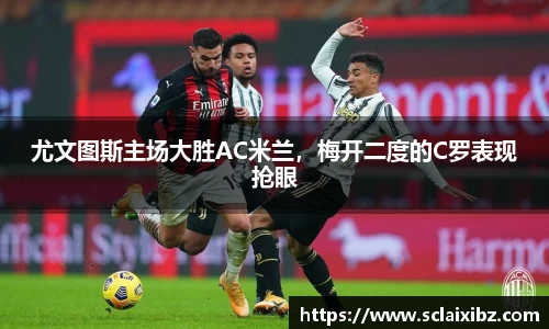 尤文图斯主场大胜AC米兰，梅开二度的C罗表现抢眼