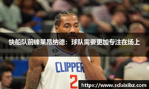 快船队前锋莱昂纳德：球队需要更加专注在场上