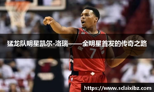 猛龙队明星凯尔-洛瑞——全明星首发的传奇之路