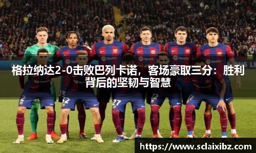 格拉纳达2-0击败巴列卡诺，客场豪取三分：胜利背后的坚韧与智慧