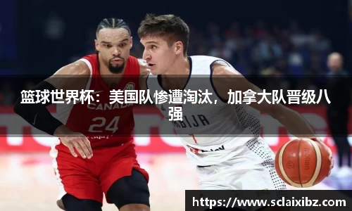 篮球世界杯：美国队惨遭淘汰，加拿大队晋级八强