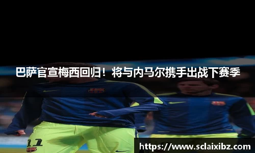 巴萨官宣梅西回归！将与内马尔携手出战下赛季