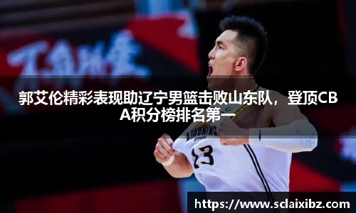郭艾伦精彩表现助辽宁男篮击败山东队，登顶CBA积分榜排名第一
