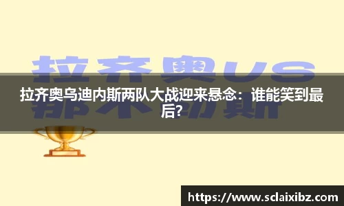 拉齐奥乌迪内斯两队大战迎来悬念：谁能笑到最后？