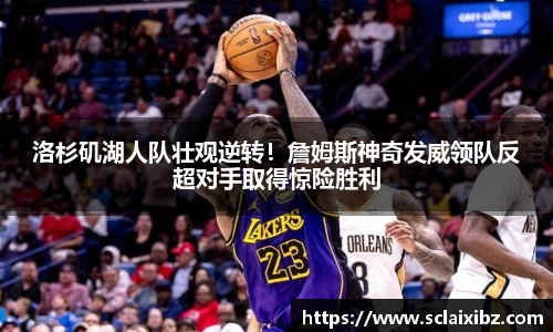 洛杉矶湖人队壮观逆转！詹姆斯神奇发威领队反超对手取得惊险胜利