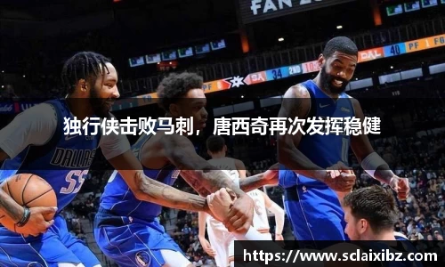 独行侠击败马刺，唐西奇再次发挥稳健
