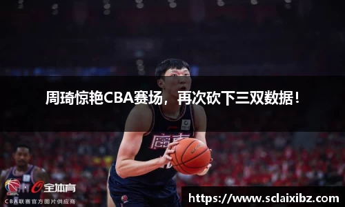 周琦惊艳CBA赛场，再次砍下三双数据！