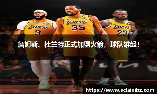 詹姆斯、杜兰特正式加盟火箭，球队雄起！