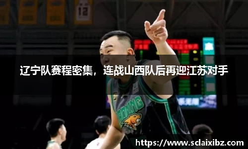 辽宁队赛程密集，连战山西队后再迎江苏对手