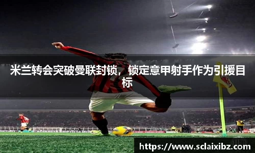 米兰转会突破曼联封锁，锁定意甲射手作为引援目标