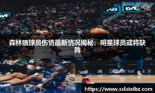 森林狼球员伤情最新情况揭秘：明星球员或将缺阵
