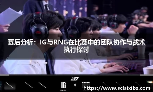 赛后分析：IG与RNG在比赛中的团队协作与战术执行探讨
