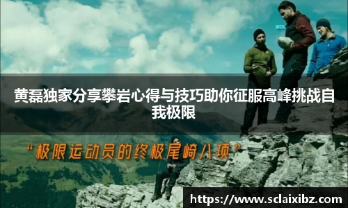 黄磊独家分享攀岩心得与技巧助你征服高峰挑战自我极限