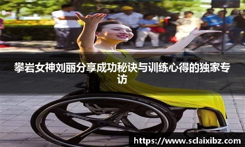 攀岩女神刘丽分享成功秘诀与训练心得的独家专访