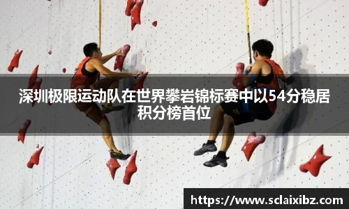 深圳极限运动队在世界攀岩锦标赛中以54分稳居积分榜首位