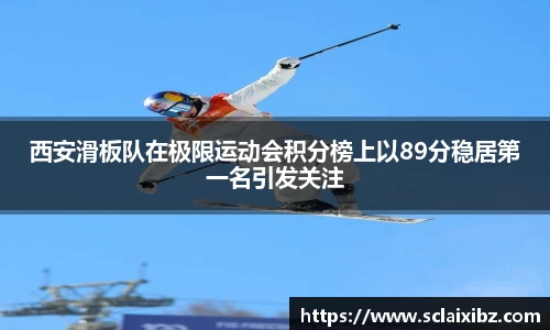 西安滑板队在极限运动会积分榜上以89分稳居第一名引发关注