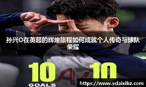孙兴O在英超的辉煌旅程如何成就个人传奇与球队荣耀