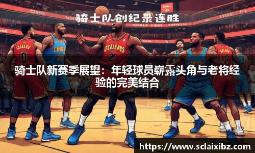 骑士队新赛季展望：年轻球员崭露头角与老将经验的完美结合