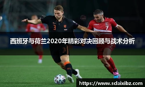 西班牙与荷兰2020年精彩对决回顾与战术分析