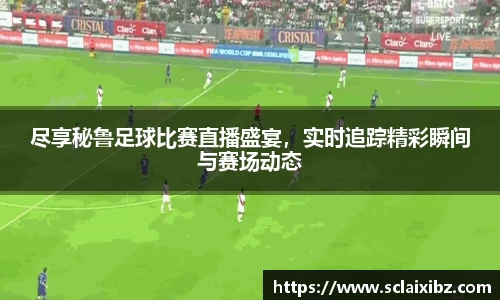 尽享秘鲁足球比赛直播盛宴，实时追踪精彩瞬间与赛场动态