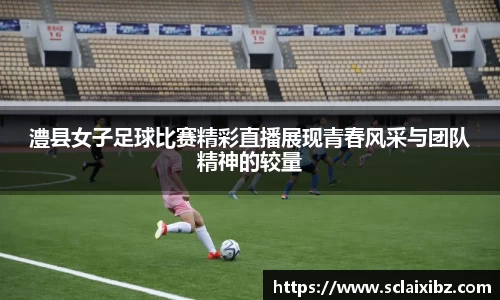 澧县女子足球比赛精彩直播展现青春风采与团队精神的较量