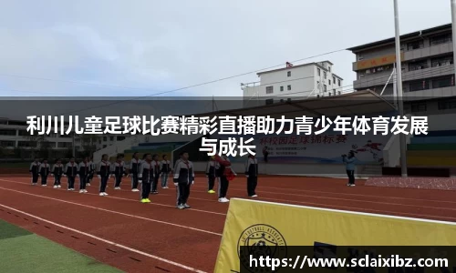 利川儿童足球比赛精彩直播助力青少年体育发展与成长