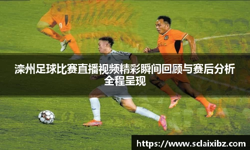 滦州足球比赛直播视频精彩瞬间回顾与赛后分析全程呈现