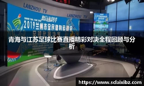 青海与江苏足球比赛直播精彩对决全程回顾与分析