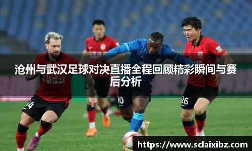 沧州与武汉足球对决直播全程回顾精彩瞬间与赛后分析