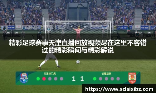 精彩足球赛事天津直播回放视频尽在这里不容错过的精彩瞬间与精彩解说
