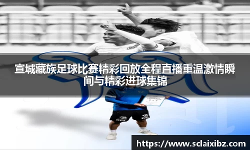宣城藏族足球比赛精彩回放全程直播重温激情瞬间与精彩进球集锦