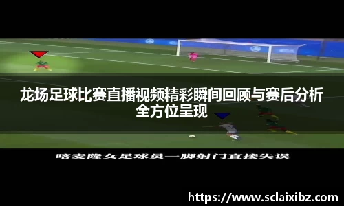 龙场足球比赛直播视频精彩瞬间回顾与赛后分析全方位呈现
