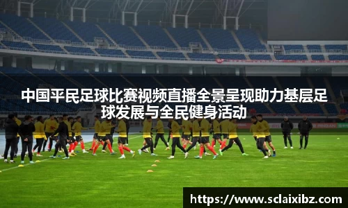 中国平民足球比赛视频直播全景呈现助力基层足球发展与全民健身活动