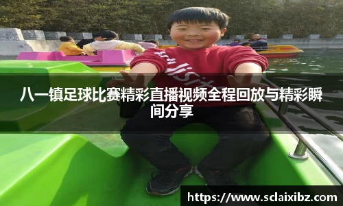 八一镇足球比赛精彩直播视频全程回放与精彩瞬间分享
