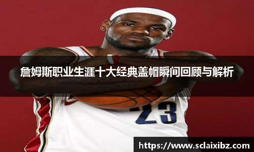 詹姆斯职业生涯十大经典盖帽瞬间回顾与解析