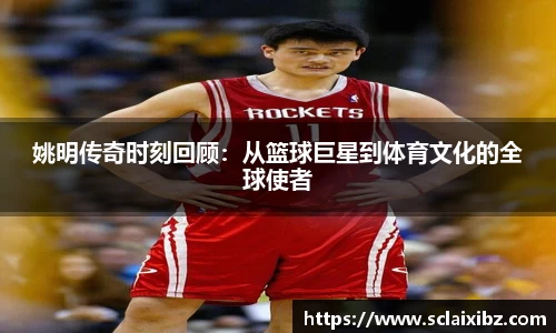 姚明传奇时刻回顾：从篮球巨星到体育文化的全球使者