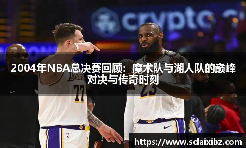 2004年NBA总决赛回顾：魔术队与湖人队的巅峰对决与传奇时刻