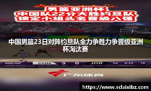 中国男篮23日对阵约旦队全力争胜力争晋级亚洲杯淘汰赛