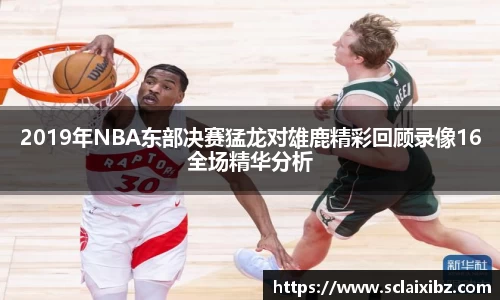 2019年NBA东部决赛猛龙对雄鹿精彩回顾录像16全场精华分析