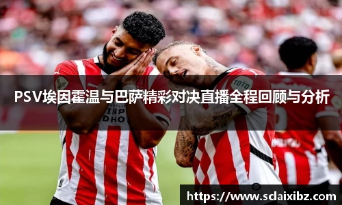 PSV埃因霍温与巴萨精彩对决直播全程回顾与分析