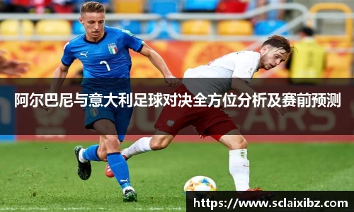 阿尔巴尼与意大利足球对决全方位分析及赛前预测