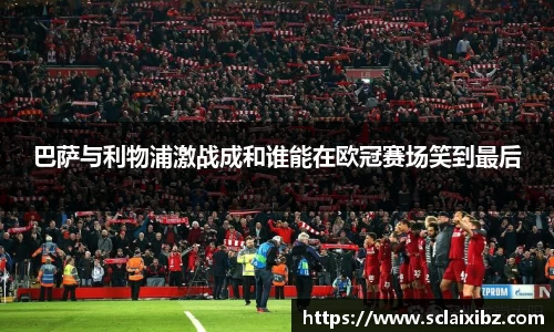巴萨与利物浦激战成和谁能在欧冠赛场笑到最后