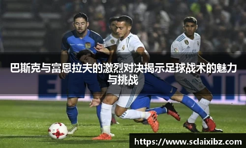 巴斯克与富恩拉夫的激烈对决揭示足球战术的魅力与挑战